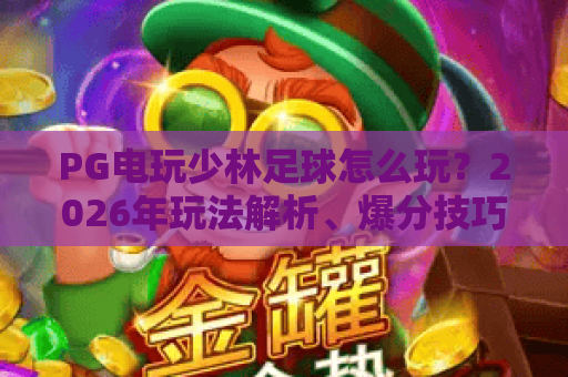 PG电玩少林足球怎么玩?2026年玩法解析、爆分技巧与主题特色全指南 PG电玩少林足球怎么玩?2026年玩法解析、爆分技巧与主题特色全指南