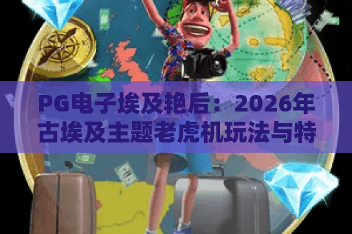 PG电子埃及艳后：2026年古埃及主题老虎机玩法与特色全解析