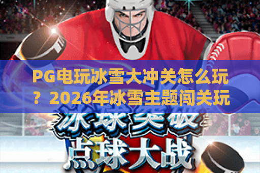 PG电玩冰雪大冲关怎么玩?2026年冰雪主题闯关玩法与技巧全解析 PG电玩冰雪大冲关怎么玩?2026年冰雪主题闯关玩法与技巧全解析