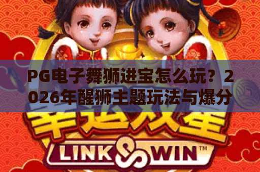 PG电子舞狮进宝怎么玩?2026年醒狮主题玩法与爆分技巧全解析 PG电子舞狮进宝怎么玩?2026年醒狮主题玩法与爆分技巧全解析