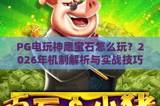 PG电玩神鹰宝石怎么玩?2026年机制解析与实战技巧全攻略 PG电玩神鹰宝石怎么玩?2026年机制解析与实战技巧全攻略