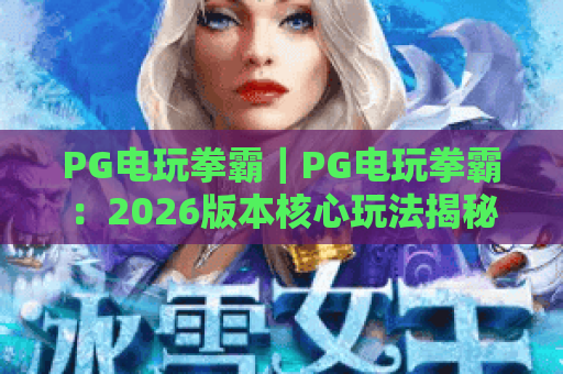 PG电玩拳霸｜PG电玩拳霸：2026版本核心玩法揭秘｜PG电玩拳霸：新手进阶必看攻略