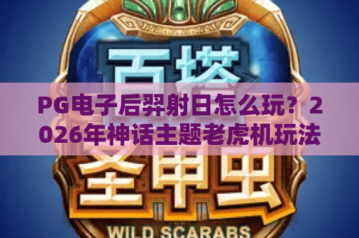 PG电子后羿射日怎么玩?2026年神话主题老虎机玩法与爆分技巧全解析 PG电子后羿射日怎么玩?2026年神话主题老虎机玩法与爆分技巧全解析