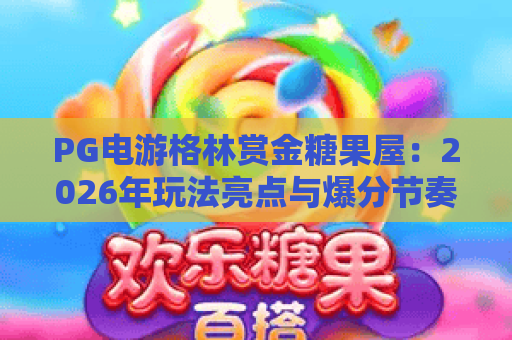 PG电游格林赏金糖果屋:2026年玩法亮点与爆分节奏全解析 PG电游格林赏金糖果屋:2026年玩法亮点与爆分节奏全解析