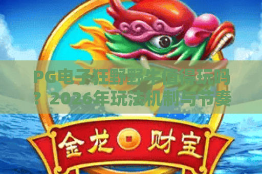 PG电子狂野野牛值得玩吗?2026年玩法机制与节奏体验全解析 PG电子狂野野牛值得玩吗?2026年玩法机制与节奏体验全解析