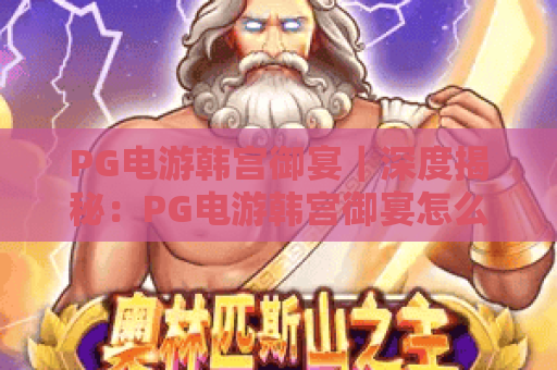 PG电游韩宫御宴｜深度揭秘：PG电游韩宫御宴怎么解锁隐藏剧情？PG电游韩宫御宴2026专属福利全梳理！