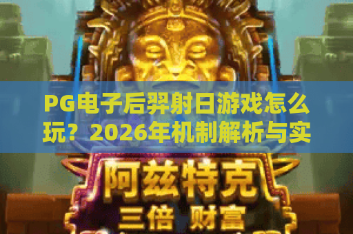 PG电子后羿射日游戏怎么玩?2026年机制解析与实战体验 PG电子后羿射日游戏怎么玩?2026年机制解析与实战体验