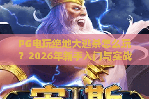 PG电玩绝地大逃杀怎么玩?2026年新手入门与实战技巧全解析 PG电玩绝地大逃杀怎么玩?2026年新手入门与实战技巧全解析