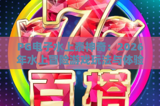 PG电子水上泰神奇:2026年水上冒险游戏玩法与体验全解析 PG电子水上泰神奇:2026年水上冒险游戏玩法与体验全解析