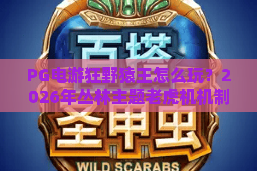 PG电游狂野猿王怎么玩?2026年丛林主题老虎机机制与实战思路解析 PG电游狂野猿王怎么玩?2026年丛林主题老虎机机制与实战思路解析