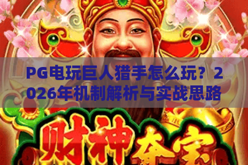PG电玩巨人猎手怎么玩?2026年机制解析与实战思路全指南 PG电玩巨人猎手怎么玩?2026年机制解析与实战思路全指南