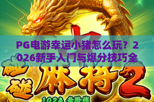 PG电游幸运小猪怎么玩?2026新手入门与爆分技巧全解析 PG电游幸运小猪怎么玩?2026新手入门与爆分技巧全解析