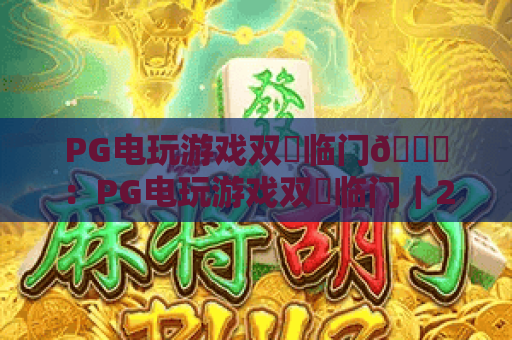 PG电玩游戏双囍临门🎊：PG电玩游戏双囍临门｜2026全新玩法解锁，PG电玩游戏双囍临门福利享不停