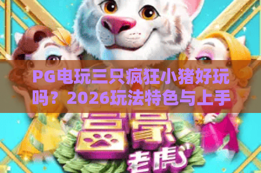 PG电玩三只疯狂小猪好玩吗?2026玩法特色与上手体验全解析 PG电玩三只疯狂小猪好玩吗?2026玩法特色与上手体验全解析