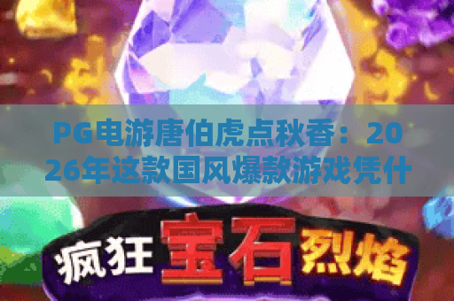 PG电游唐伯虎点秋香:2026年这款国风爆款游戏凭什么让人停不下来? PG电游唐伯虎点秋香:2026年这款国风爆款游戏凭什么让人停不下来?