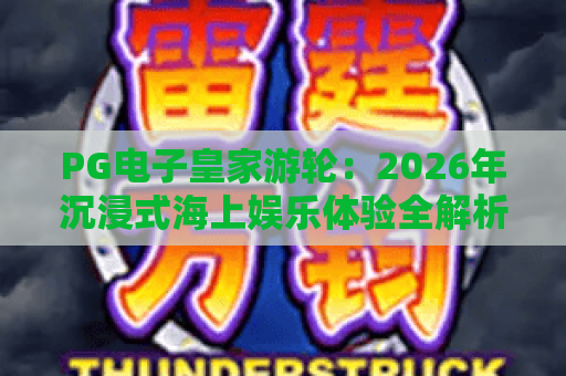 PG电子皇家游轮：2026年沉浸式海上娱乐体验全解析与玩法指南