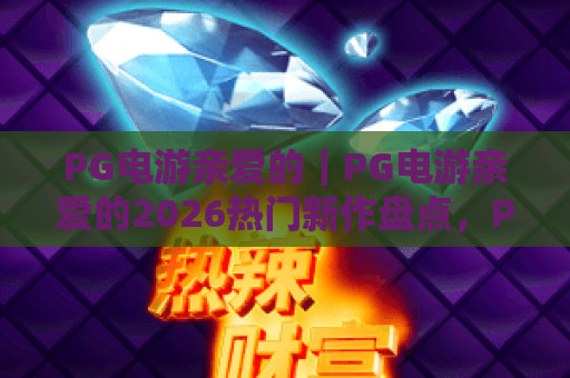 PG电游亲爱的｜PG电游亲爱的2026热门新作盘点，PG电游亲爱的玩家必看的福利与避坑攻略
