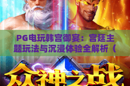 PG电玩韩宫御宴:宫廷主题玩法与沉浸体验全解析(2026版) PG电玩韩宫御宴:宫廷主题玩法与沉浸体验全解析(2026版)