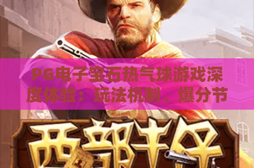 PG电子宝石热气球游戏深度体验：玩法机制、爆分节奏与新手避坑指南