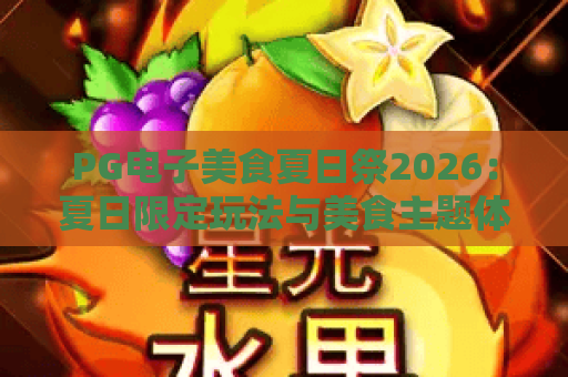 PG电子美食夏日祭2026:夏日限定玩法与美食主题体验全解析 PG电子美食夏日祭2026:夏日限定玩法与美食主题体验全解析