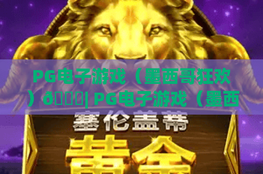 PG电子游戏（墨西哥狂欢）🎉| PG电子游戏（墨西哥狂欢）：沉浸式拉美风情玩法揭秘 | PG电子游戏（墨西哥狂欢）：2026专属福利指南