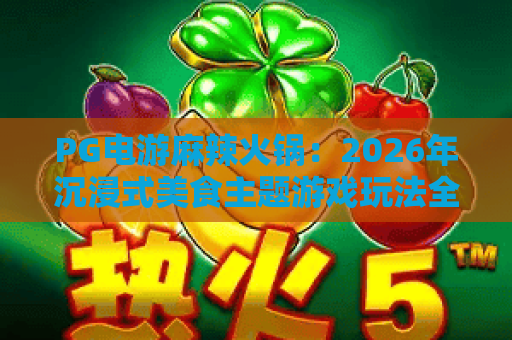 PG电游麻辣火锅：2026年沉浸式美食主题游戏玩法全解析与体验指南