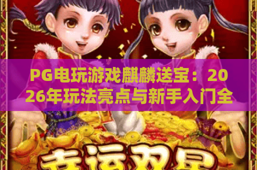 PG电玩游戏麒麟送宝:2026年玩法亮点与新手入门全解析 PG电玩游戏麒麟送宝:2026年玩法亮点与新手入门全解析