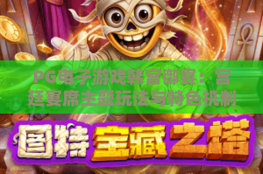 PG电子游戏韩宫御宴:宫廷宴席主题玩法与特色机制全解析 PG电子游戏韩宫御宴:宫廷宴席主题玩法与特色机制全解析