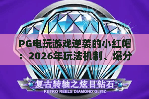 PG电玩游戏逆袭的小红帽:2026年玩法机制、爆分节奏与新手避坑全解析 PG电玩游戏逆袭的小红帽:2026年玩法机制、爆分节奏与新手避坑全解析