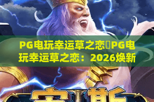 PG电玩幸运草之恋✨PG电玩幸运草之恋：2026焕新玩法揭秘🎮PG电玩幸运草之恋：新手必赢技巧指南