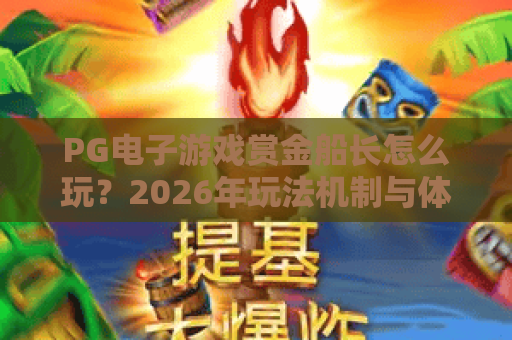 PG电子游戏赏金船长怎么玩?2026年玩法机制与体验全解析 PG电子游戏赏金船长怎么玩?2026年玩法机制与体验全解析