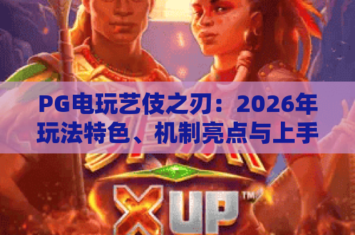 PG电玩艺伎之刃：2026年玩法特色、机制亮点与上手思路全解析