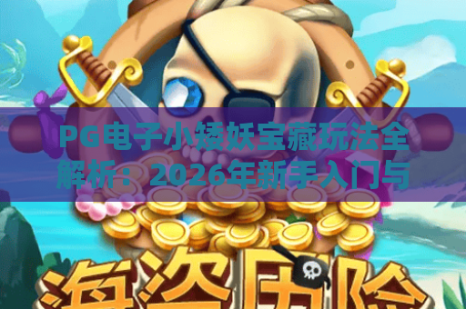 PG电子小矮妖宝藏玩法全解析:2026年新手入门与爆分技巧指南 PG电子小矮妖宝藏玩法全解析:2026年新手入门与爆分技巧指南